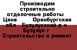 Производим строительно-отделочные работы › Цена ­ 10 - Оренбургская обл., Бузулукский р-н, Бузулук г. Строительство и ремонт » Услуги   